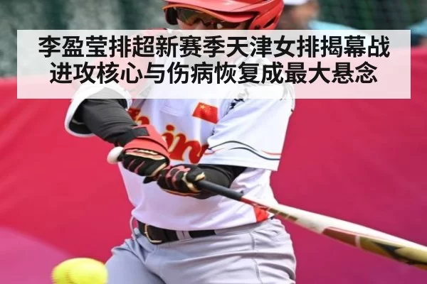 李盈莹排超新赛季天津女排揭幕战 进攻核心与伤病恢复成最大悬念